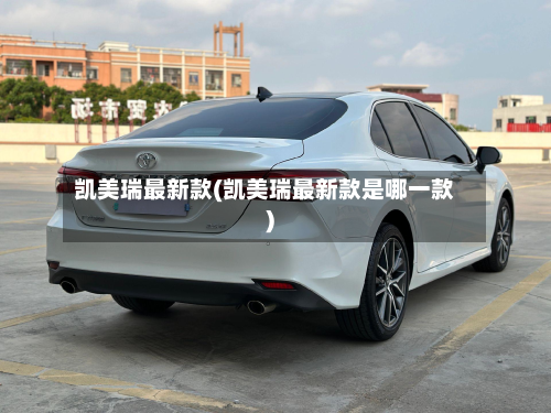凯美瑞最新款(凯美瑞最新款是哪一款)