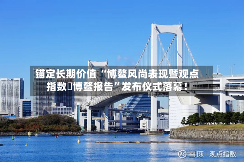 锚定长期价值 “博鳌风尚表现暨观点指数・博鳌报告”发布仪式落幕！