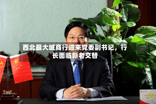 西北最大城商行迎来党委副书记，行长面临新老交替