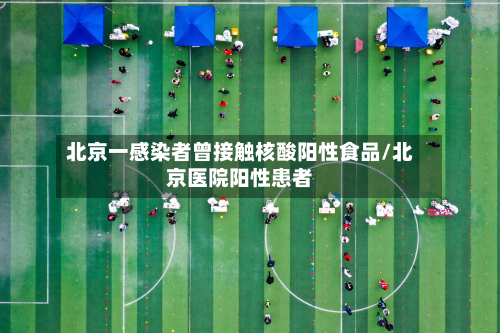 北京一感染者曾接触核酸阳性食品/北京医院阳性患者-第2张图片