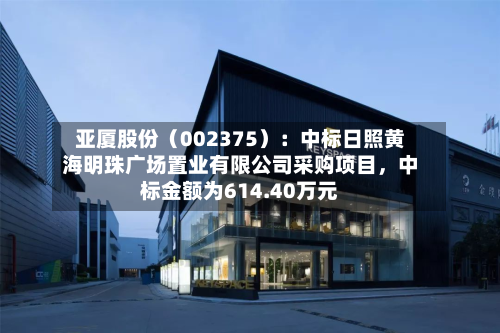 亚厦股份（002375）：中标日照黄海明珠广场置业有限公司采购项目，中标金额为614.40万元
