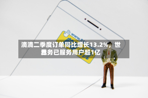 滴滴二季度订单同比增长13.2%，世界业务已服务用户超1亿-第2张图片