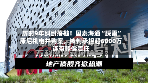 历时9年纠纷落槌！国泰海通“踩雷	”康尼机电并购案	，被判承担超6000万连带赔偿责任-第2张图片