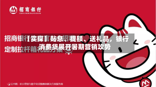 【实探】贴息、提额、送礼品，银行消费贷展开暑期营销攻势-第2张图片