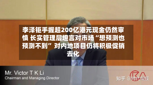 李泽钜手握超200亿港元现金仍然审慎 长实管理层坦言对市场“想预测也预测不到	” 对内地项目仍将积极促销去化-第2张图片