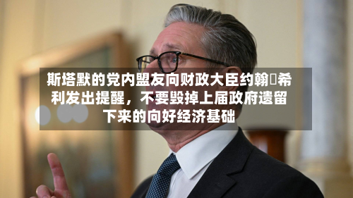 斯塔默的党内盟友向财政大臣约翰・希利发出提醒	，不要毁掉上届政府遗留下来的向好经济基础-第3张图片
