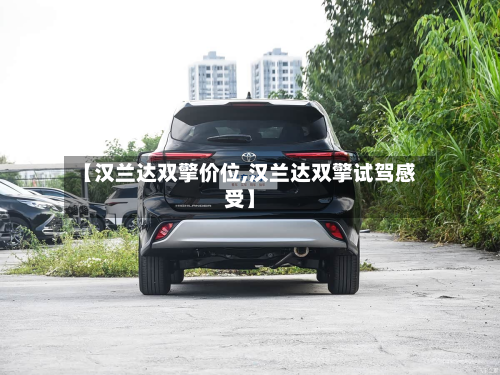 【汉兰达双擎价位,汉兰达双擎试驾感受】
