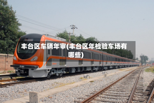 丰台区车辆年审(丰台区年检验车场有哪些)-第3张图片