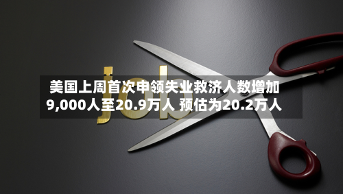 美国上周首次申领失业救济人数增加9,000人至20.9万人 预估为20.2万人-第3张图片