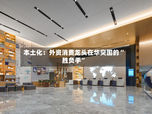 本土化：外资消费龙头在华突围的“胜负手”