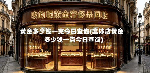 黄金多少钱一克今日查询(实体店黄金多少钱一克今日查询)