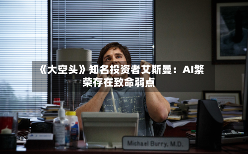 《大空头》知名投资者艾斯曼:AI繁荣存在致命弱点-第2张图片