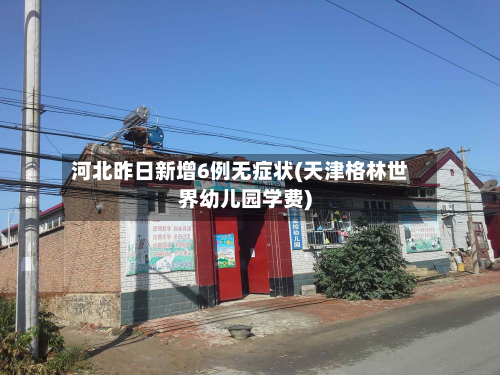 河北昨日新增6例无症状(天津格林世界幼儿园学费)