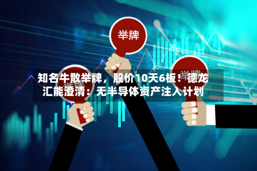 知名牛散举牌	，股价10天6板！德龙汇能澄清：无半导体资产注入计划-第2张图片