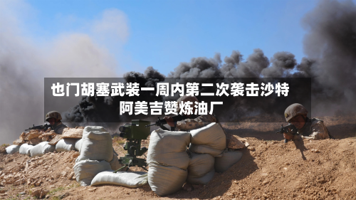也门胡塞武装一周内第二次袭击沙特阿美吉赞炼油厂