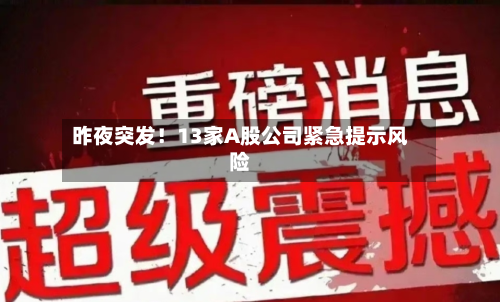 昨夜突发！13家A股公司紧急提示风险