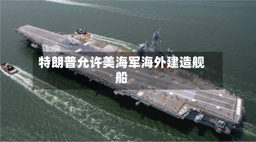 特朗普允许美海军海外建造舰船