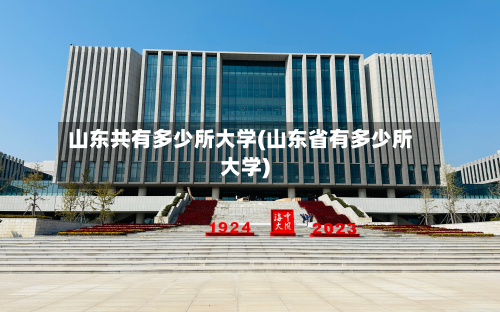 山东共有多少所大学(山东省有多少所大学)