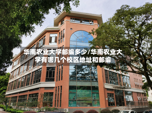 华南农业大学邮编多少/华南农业大学有哪几个校区地址和邮编-第2张图片