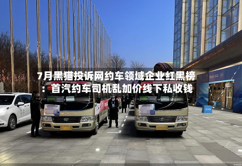 7月黑猫投诉网约车领域企业红黑榜：首汽约车司机乱加价线下私收钱