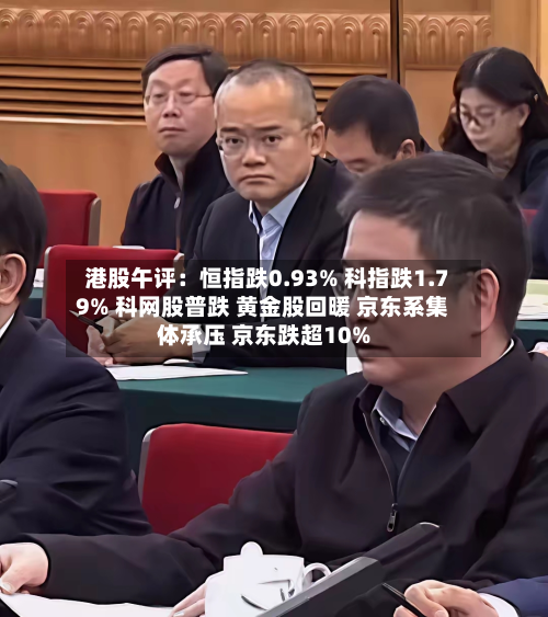 港股午评：恒指跌0.93% 科指跌1.79% 科网股普跌 黄金股回暖 京东系集体承压 京东跌超10%-第1张图片