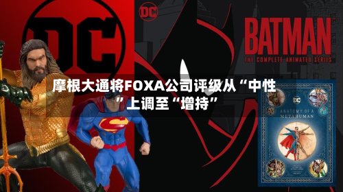摩根大通将FOXA公司评级从“中性”上调至“增持”