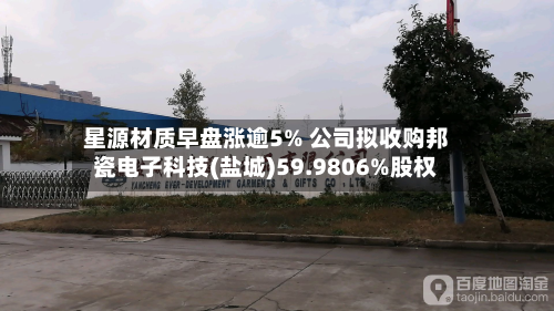 星源材质早盘涨逾5% 公司拟收购邦瓷电子科技(盐城)59.9806%股权-第1张图片