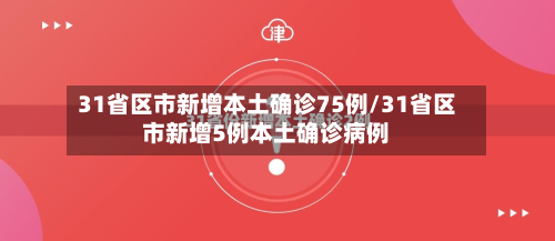 31省区市新增本土确诊75例/31省区市新增5例本土确诊病例
