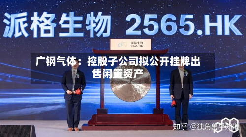 广钢气体：控股子公司拟公开挂牌出售闲置资产-第2张图片