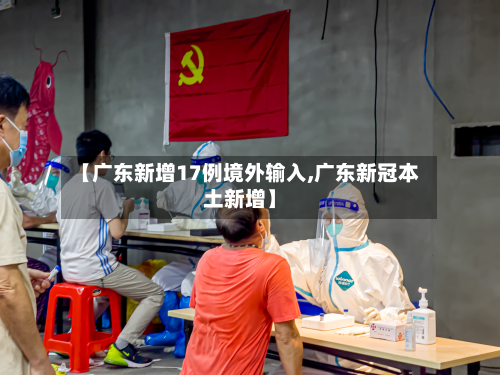 【广东新增17例境外输入,广东新冠本土新增】