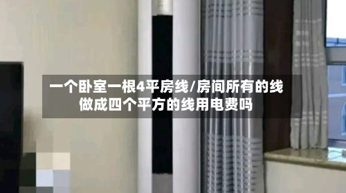 一个卧室一根4平房线/房间所有的线做成四个平方的线用电费吗-第3张图片