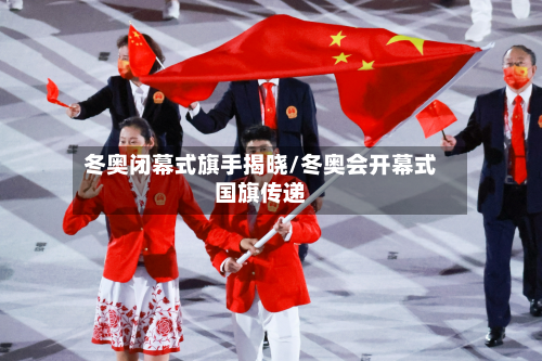 冬奥闭幕式旗手揭晓/冬奥会开幕式国旗传递