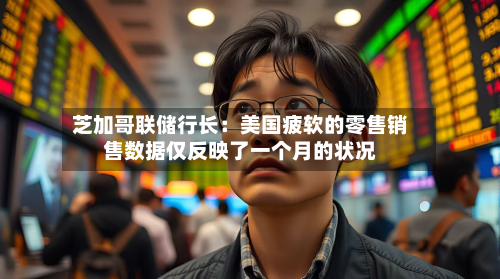 芝加哥联储行长：美国疲软的零售销售数据仅反映了一个月的状况-第2张图片