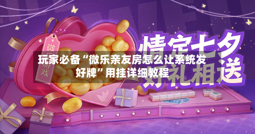 玩家必备“微乐亲友房怎么让系统发好牌”用挂详细教程-第3张图片