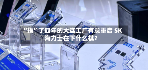 “捂”了四年的大连工厂有意重启 SK海力士在下什么棋？-第3张图片