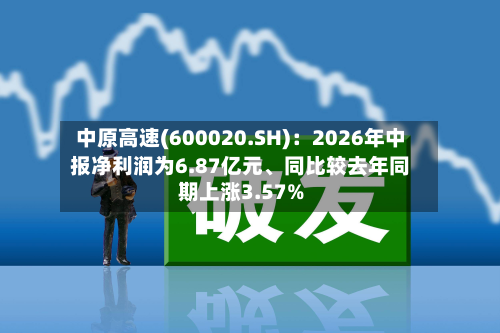 中原高速(600020.SH)：2026年中报净利润为6.87亿元、同比较去年同期上涨3.57%-第3张图片