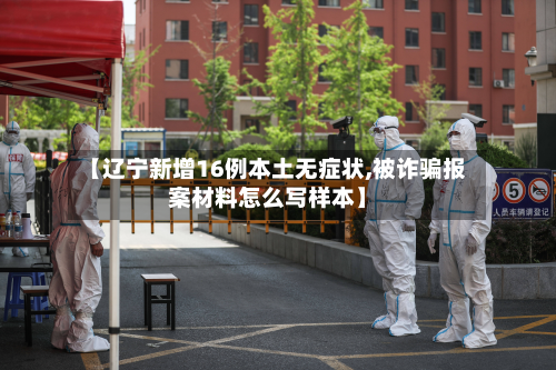 【辽宁新增16例本土无症状,被诈骗报案材料怎么写样本】