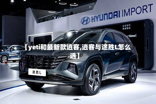 【yeti和最新款逍客,逍客与途胜L怎么选】