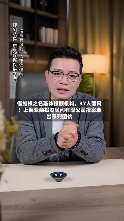 借维权之名敲诈投顾机构，37人落网！上海亚商投资顾问有限公司报案牵出系列团伙
