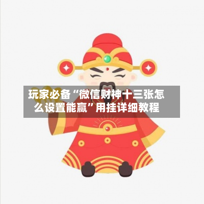 玩家必备“微信财神十三张怎么设置能赢”用挂详细教程