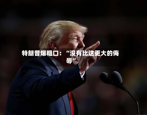 特朗普爆粗口：“没有比这更大的侮辱”-第3张图片