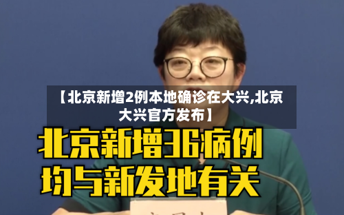 【北京新增2例本地确诊在大兴,北京大兴官方发布】