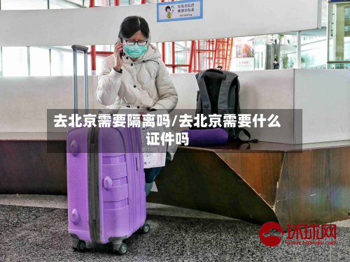 去北京需要隔离吗/去北京需要什么证件吗