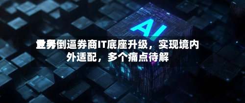 世界业务倒逼券商IT底座升级，实现境内外适配，多个痛点待解-第3张图片