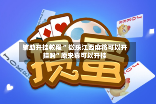 辅助开挂教程“ 微乐江西麻将可以开挂吗”原来真可以开挂