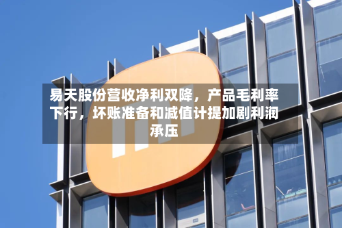 易天股份营收净利双降	，产品毛利率下行，坏账准备和减值计提加剧利润承压-第1张图片