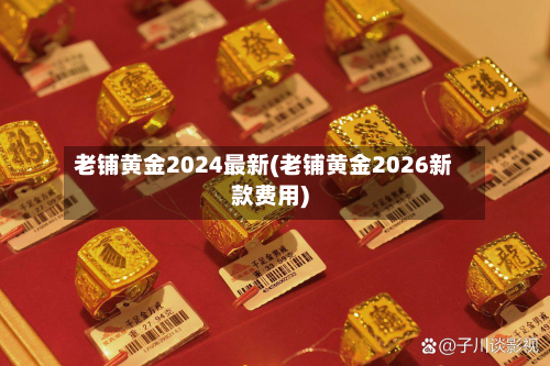 老铺黄金2024最新(老铺黄金2026新款费用)-第2张图片