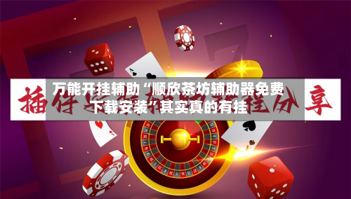 万能开挂辅助“顺欣茶坊辅助器免费下载安装”其实真的有挂-第3张图片
