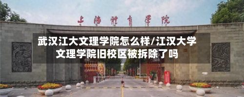 武汉江大文理学院怎么样/江汉大学文理学院旧校区被拆除了吗
