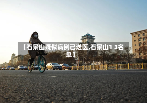 【石景山疑似病例已送医,石景山1 3名单】-第3张图片